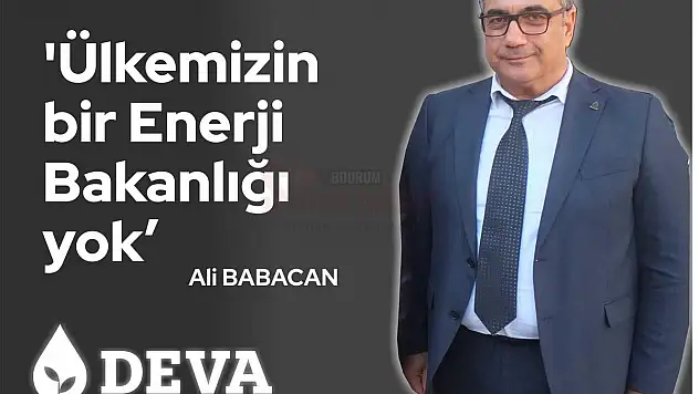 DEVA Partisi Bodrum İlçe Başkanı Mehmet Billorer  'Ülkemizin bir Enerji Bakanlığı yok'