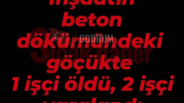 İnşaatın beton dökümündeki göçükte 1 işçi öldü, 2 işçi yaralandı